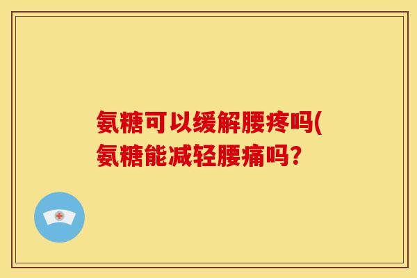 氨糖可以缓解腰疼吗(氨糖能减轻腰痛吗？