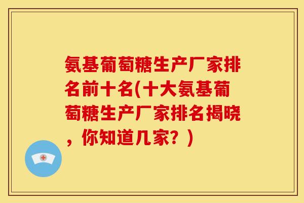 氨基葡萄糖生产厂家排名前十名(十大氨基葡萄糖生产厂家排名揭晓，你知道几家？)