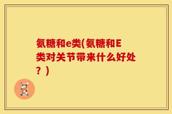 氨糖和e类(氨糖和E类对关节带来什么好处？)