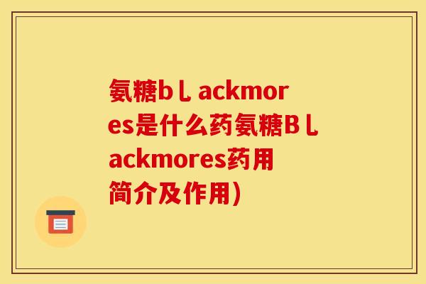 氨糖b乚ackmores是什么药氨糖B乚ackmores药用简介及作用) 氨糖b乚ackmores是什么药氨糖B乚ackmores药用简介及作用)