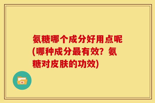 氨糖哪个成分好用点呢(哪种成分最有效？氨糖对皮肤的功效)