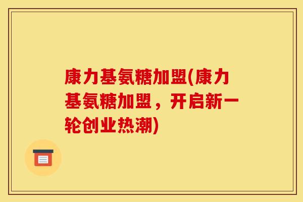 康力基氨糖加盟(康力基氨糖加盟，开启新一轮创业热潮)