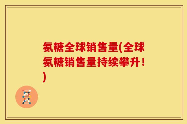 氨糖全球销售量(全球氨糖销售量持续攀升！)