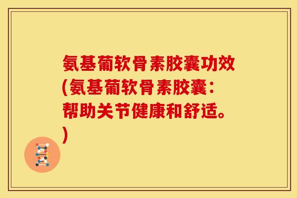 氨基葡软骨素胶囊功效(氨基葡软骨素胶囊：帮助关节健康和舒适。)