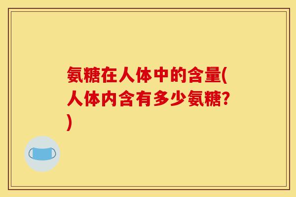 氨糖在人体中的含量(人体内含有多少氨糖？)