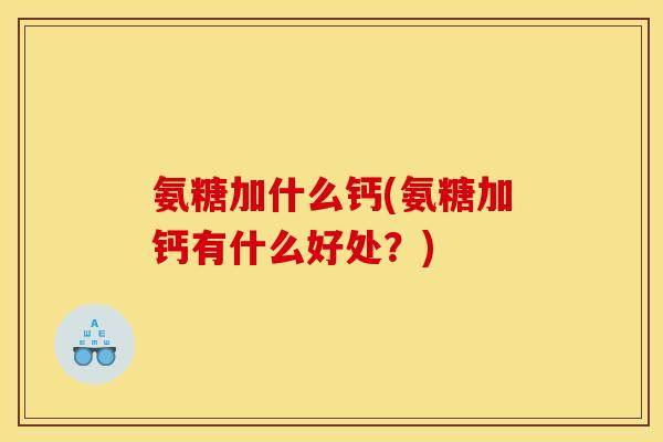 氨糖加什么钙(氨糖加钙有什么好处？)