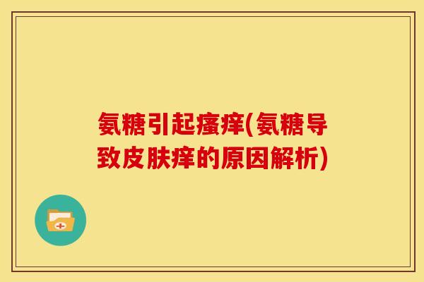 氨糖引起瘙痒(氨糖导致皮肤痒的原因解析)