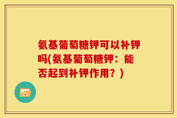 氨基葡萄糖钾可以补钾吗(氨基葡萄糖钾：能否起到补钾作用？)