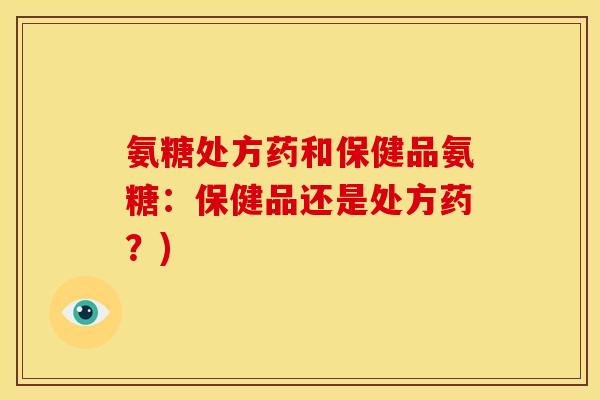 氨糖处方药和保健品氨糖:保健品还是处方药?) 氨糖处方药和保健品氨糖:保健品还是处方药?)