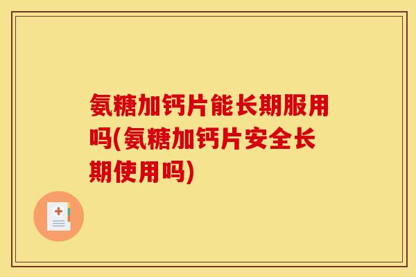 氨糖加钙片能长期服用吗(氨糖加钙片安全长期使用吗)
