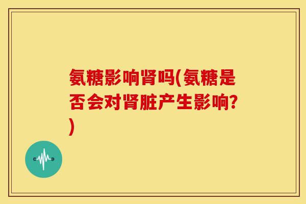 氨糖影响肾吗(氨糖是否会对肾脏产生影响？)