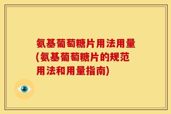 氨基葡萄糖片用法用量(氨基葡萄糖片的规范用法和用量指南)