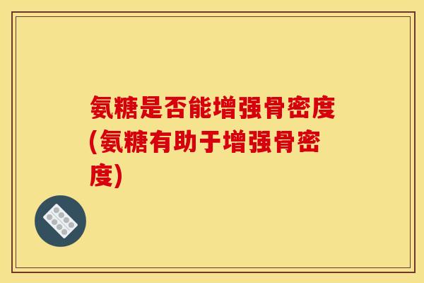 氨糖是否能增强骨密度(氨糖有助于增强骨密度)