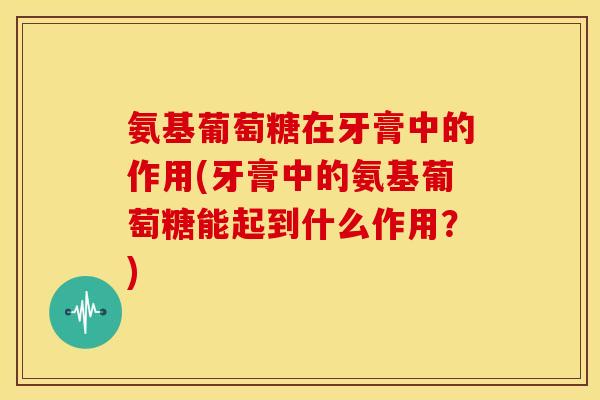 氨基葡萄糖在牙膏中的作用(牙膏中的氨基葡萄糖能起到什么作用?) 氨基葡萄糖在牙膏中的作用(牙膏中的氨基葡萄糖能起到什么作用?)