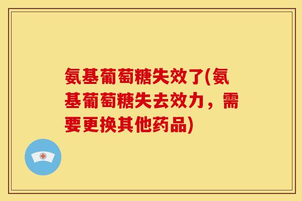 氨基葡萄糖失效了(氨基葡萄糖失去效力，需要更换其他药品)