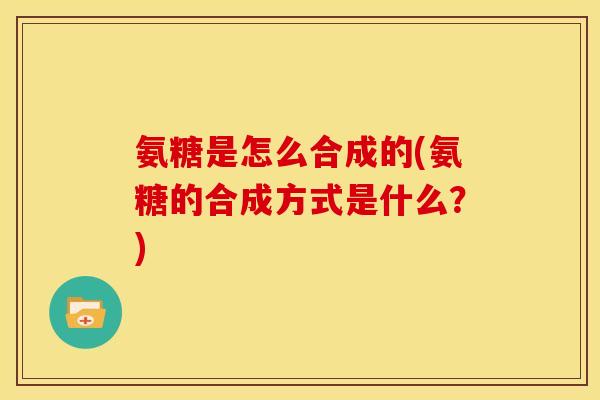 氨糖是怎么合成的(氨糖的合成方式是什么?) 氨糖是怎么合成的(氨糖的合成方式是什么?)