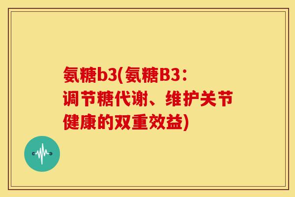 氨糖b3(氨糖B3：调节糖代谢、维护关节健康的双重效益)
