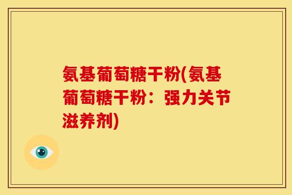 氨基葡萄糖干粉(氨基葡萄糖干粉:强力关节滋养剂) 氨基葡萄糖干粉(氨基葡萄糖干粉:强力关节滋养剂)