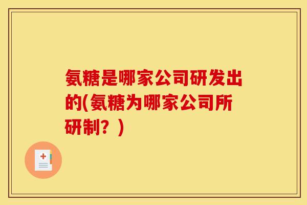 氨糖是哪家公司研发出的(氨糖为哪家公司所研制？)