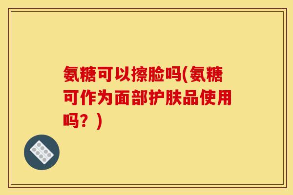 氨糖可以擦脸吗(氨糖可作为面部护肤品使用吗？)