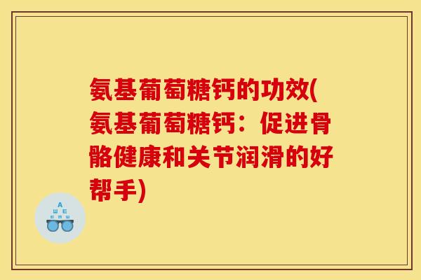氨基葡萄糖钙的功效(氨基葡萄糖钙：促进骨骼健康和关节润滑的好帮手)
