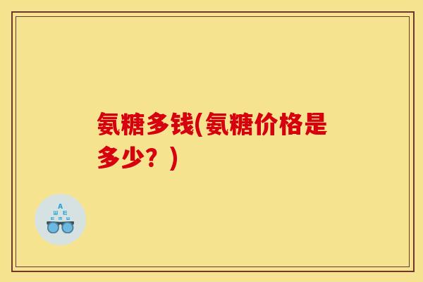 氨糖多钱(氨糖价格是多少？)