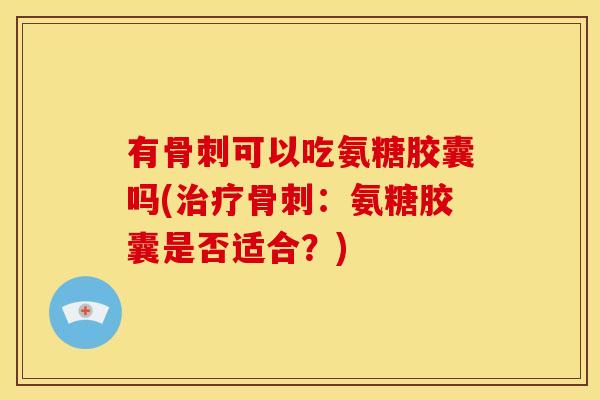 有骨刺可以吃氨糖胶囊吗(治疗骨刺：氨糖胶囊是否适合？)