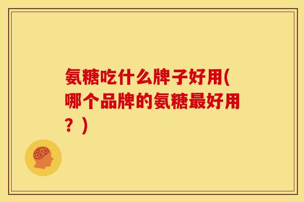 氨糖吃什么牌子好用(哪个品牌的氨糖好用?) 氨糖吃什么牌子好用(哪个品牌的氨糖好用?)