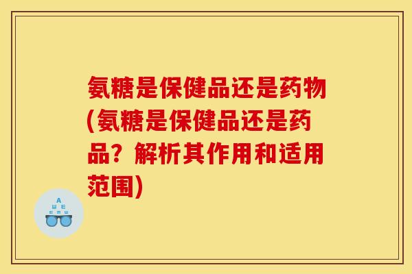 氨糖是保健品还是(氨糖是保健品还是药品?解析其作用和适用范围) 氨糖是保健品还是(氨糖是保健品还是药品?解析其作用和适用范围)