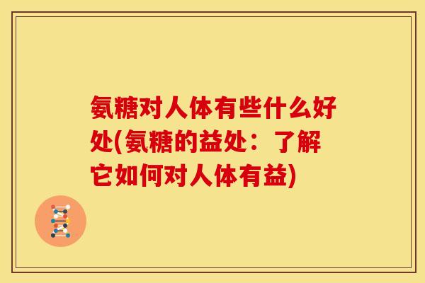 氨糖对人体有些什么好处(氨糖的益处：了解它如何对人体有益)