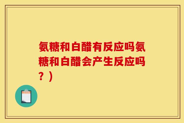 氨糖和白醋有反应吗氨糖和白醋会产生反应吗？)