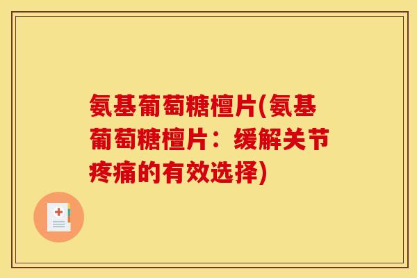 氨基葡萄糖檀片(氨基葡萄糖檀片：缓解关节疼痛的有效选择)