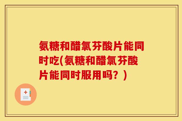 氨糖和醋氯芬酸片能同时吃(氨糖和醋氯芬酸片能同时服用吗？)