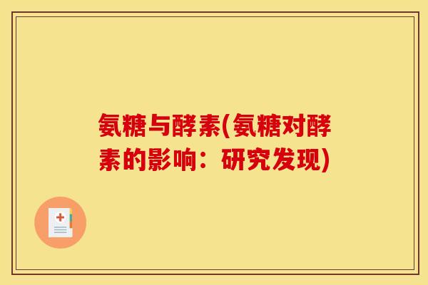 氨糖与酵素(氨糖对酵素的影响:研究发现) 氨糖与酵素(氨糖对酵素的影响:研究发现)