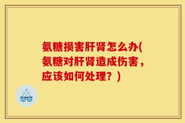 氨糖损害怎么办(氨糖对造成伤害,应该如何处理?) 氨糖损害怎么办(氨糖对造成伤害,应该如何处理?)