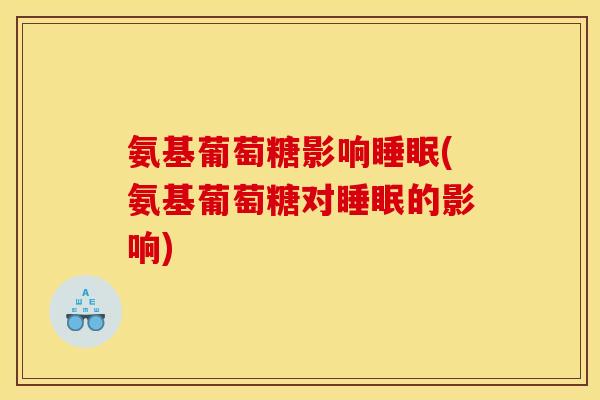 氨基葡萄糖影响睡眠(氨基葡萄糖对睡眠的影响)
