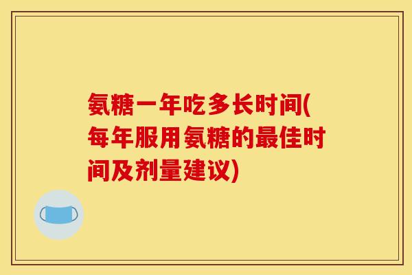 氨糖一年吃多长时间(每年服用氨糖的最佳时间及剂量建议)