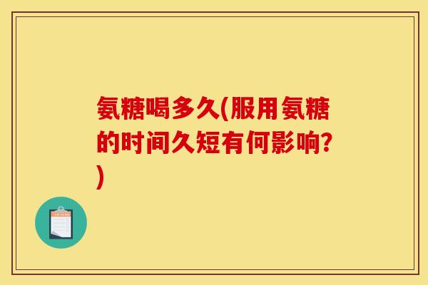 氨糖喝多久(服用氨糖的时间久短有何影响？)