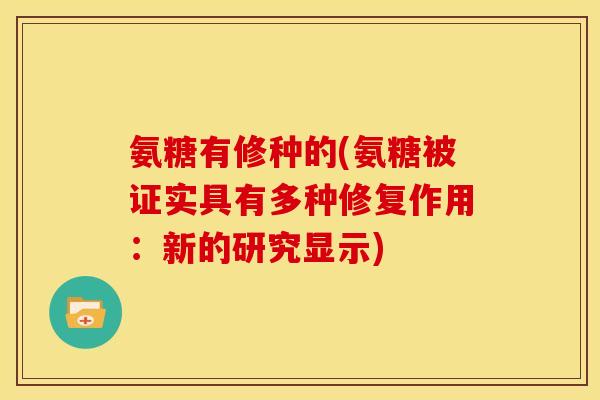 氨糖有修种的(氨糖被证实具有多种修复作用：新的研究显示)