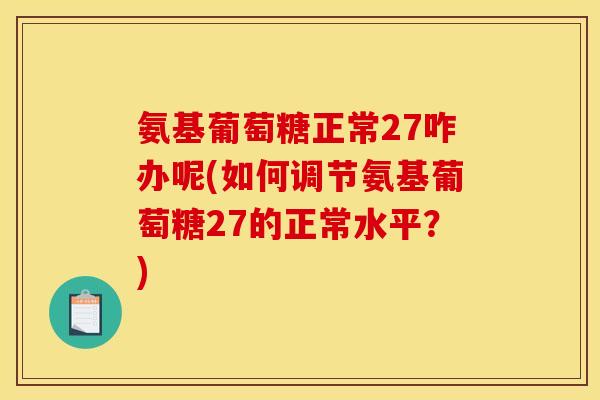 氨基葡萄糖正常27咋办呢(如何调节氨基葡萄糖27的正常水平？)