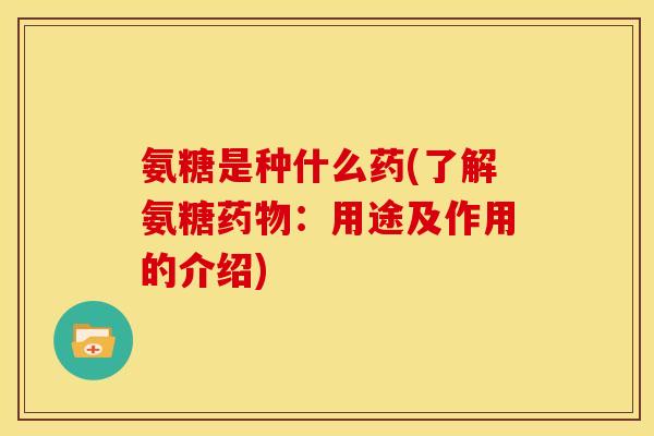 氨糖是种什么药(了解氨糖：用途及作用的介绍)