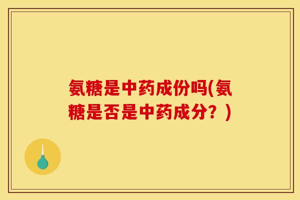 氨糖是中药成份吗(氨糖是否是中药成分？)