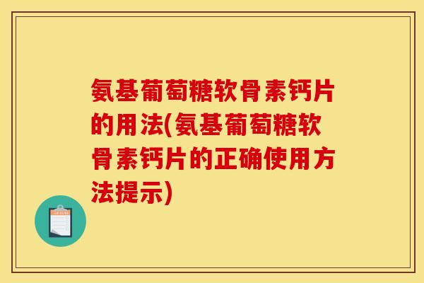 氨基葡萄糖软骨素钙片的用法(氨基葡萄糖软骨素钙片的正确使用方法提示)