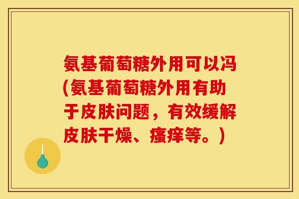 氨基葡萄糖外用可以冯(氨基葡萄糖外用有助于皮肤问题，有效缓解皮肤干燥、瘙痒等。)