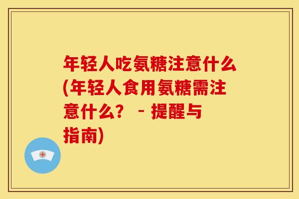 年轻人吃氨糖注意什么(年轻人食用氨糖需注意什么？ - 提醒与指南)