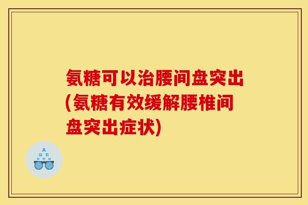 氨糖可以治腰间盘突出(氨糖有效缓解腰椎间盘突出症状)
