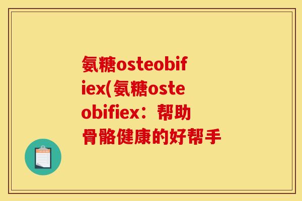 氨糖osteobifiex(氨糖osteobifiex：帮助骨骼健康的好帮手