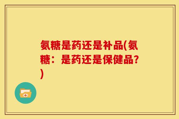 氨糖是药还是补品(氨糖：是药还是保健品？)