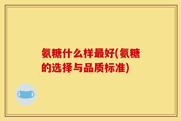 氨糖什么样好(氨糖的选择与品质标准)