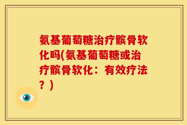 氨基葡萄糖治疗髌骨软化吗(氨基葡萄糖或治疗髌骨软化：有效疗法？)
